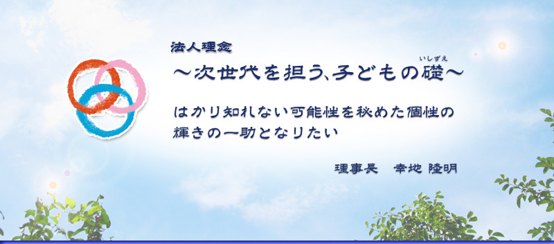 「次世代を担う、子どもの礎」はかり知れない可能性秘めた個性の輝きの一助となりたい